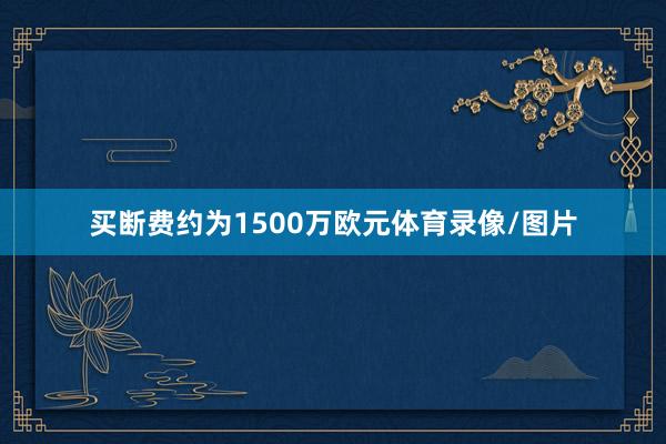 买断费约为1500万欧元体育录像/图片