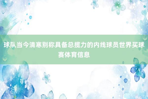球队当今清寒别称具备总揽力的内线球员世界买球赛体育信息