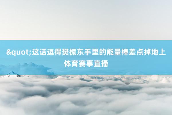 "这话逗得樊振东手里的能量棒差点掉地上体育赛事直播