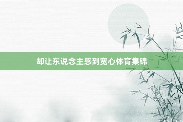 却让东说念主感到宽心体育集锦