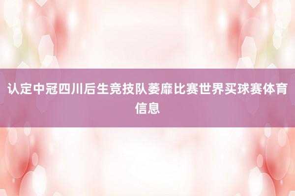 认定中冠四川后生竞技队萎靡比赛世界买球赛体育信息