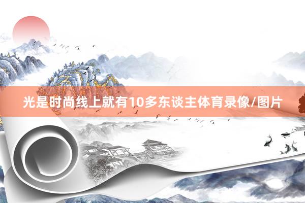 光是时尚线上就有10多东谈主体育录像/图片