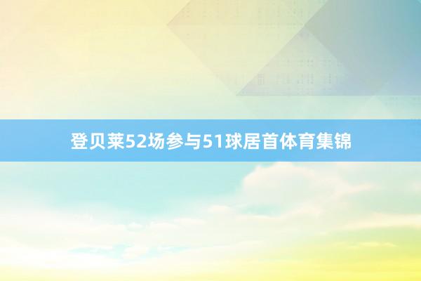 登贝莱52场参与51球居首体育集锦