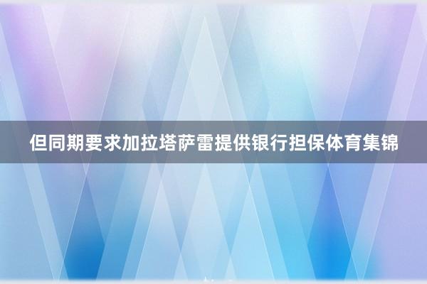 但同期要求加拉塔萨雷提供银行担保体育集锦
