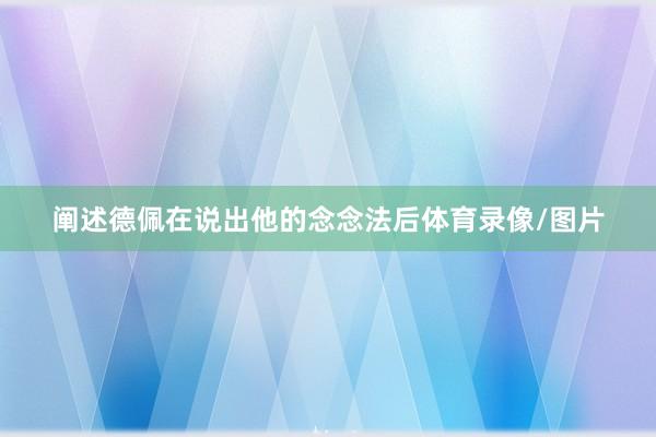 阐述德佩在说出他的念念法后体育录像/图片