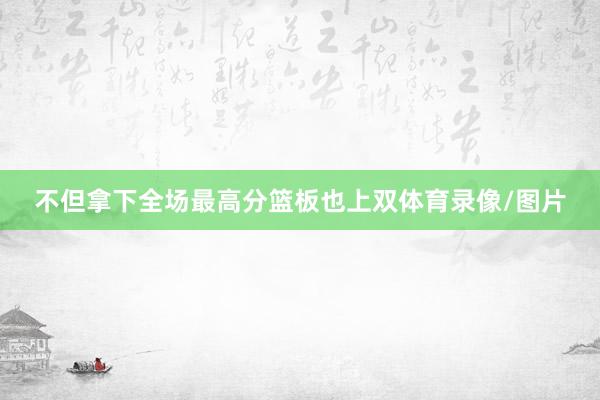 不但拿下全场最高分篮板也上双体育录像/图片