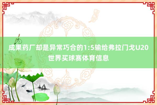 成果药厂却是异常巧合的1:5输给弗拉门戈U20世界买球赛体育信息