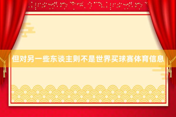 但对另一些东谈主则不是世界买球赛体育信息