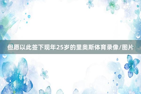 但愿以此签下现年25岁的里奥斯体育录像/图片