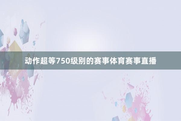 动作超等750级别的赛事体育赛事直播