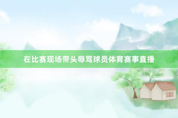 在比赛现场带头辱骂球员体育赛事直播