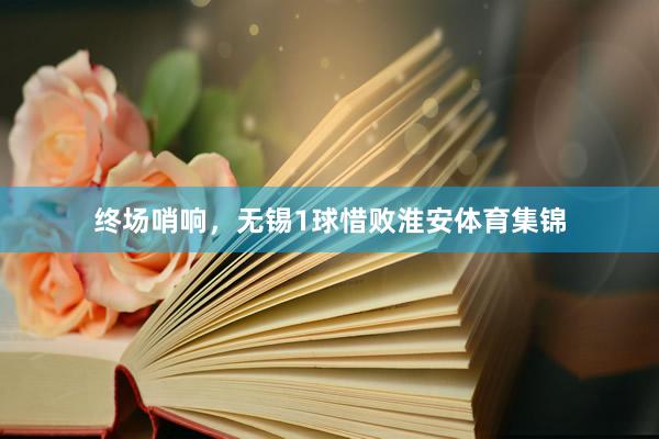 终场哨响，无锡1球惜败淮安体育集锦