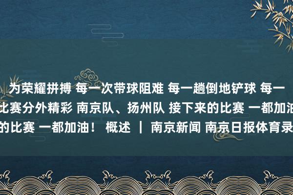 为荣耀拼搏 每一次带球阻难 每一趟倒地铲球 每一番禁区争顶 都让这场比赛分外精彩 南京队、扬州队 接下来的比赛 一都加油！ 概述 ｜ 南京新闻 南京日报体育录像/图片
