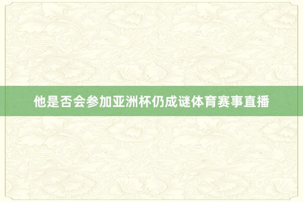 他是否会参加亚洲杯仍成谜体育赛事直播