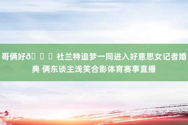 哥俩好😄杜兰特追梦一同进入好意思女记者婚典 俩东谈主浅笑合影体育赛事直播