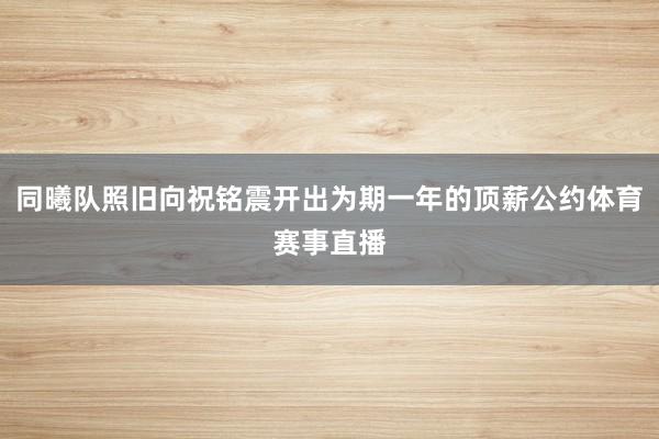 同曦队照旧向祝铭震开出为期一年的顶薪公约体育赛事直播