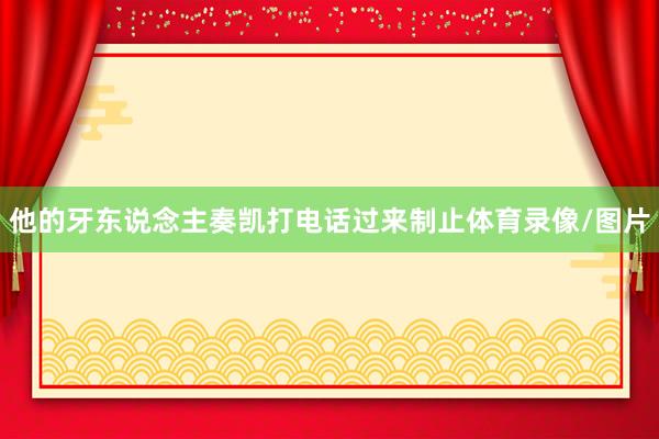 他的牙东说念主奏凯打电话过来制止体育录像/图片