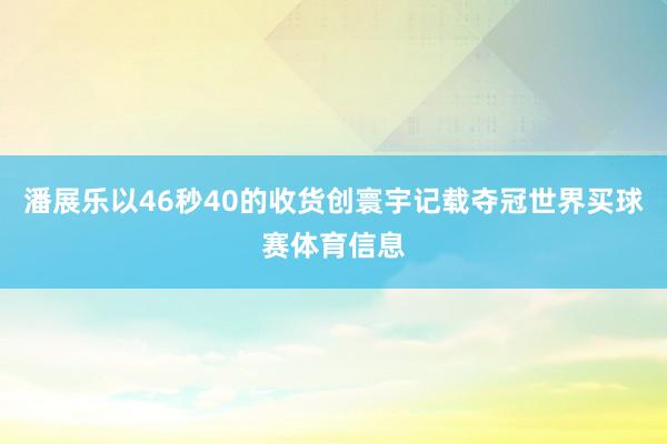 潘展乐以46秒40的收货创寰宇记载夺冠世界买球赛体育信息