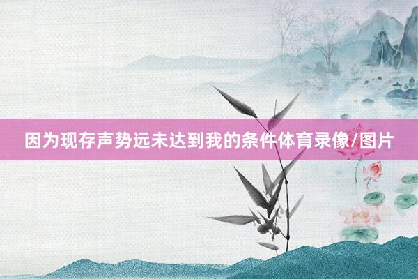因为现存声势远未达到我的条件体育录像/图片