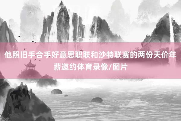 他照旧手合手好意思职联和沙特联赛的两份天价年薪邀约体育录像/图片