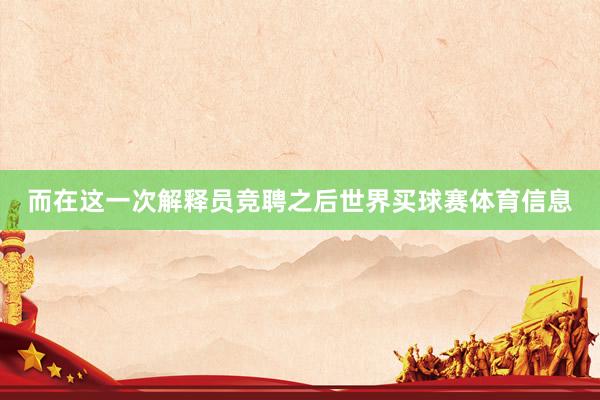 而在这一次解释员竞聘之后世界买球赛体育信息