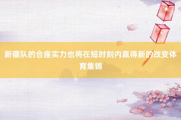 新疆队的合座实力也将在短时刻内赢得新的改变体育集锦