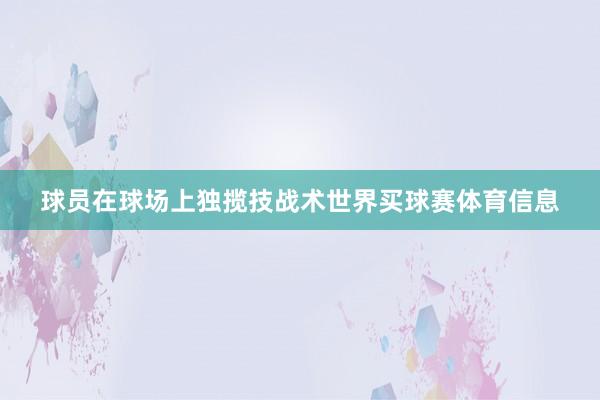 球员在球场上独揽技战术世界买球赛体育信息