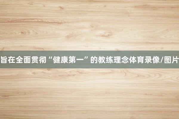 旨在全面贯彻“健康第一”的教练理念体育录像/图片