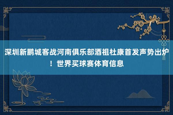 深圳新鹏城客战河南俱乐部酒祖杜康首发声势出炉！世界买球赛体育信息