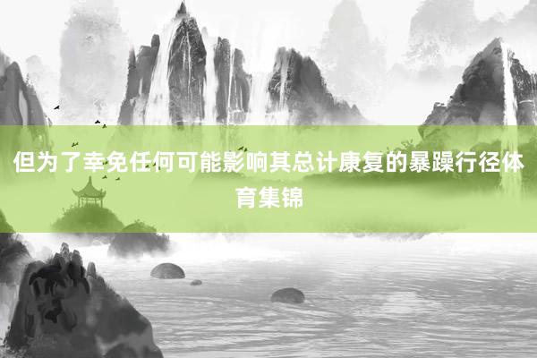 但为了幸免任何可能影响其总计康复的暴躁行径体育集锦