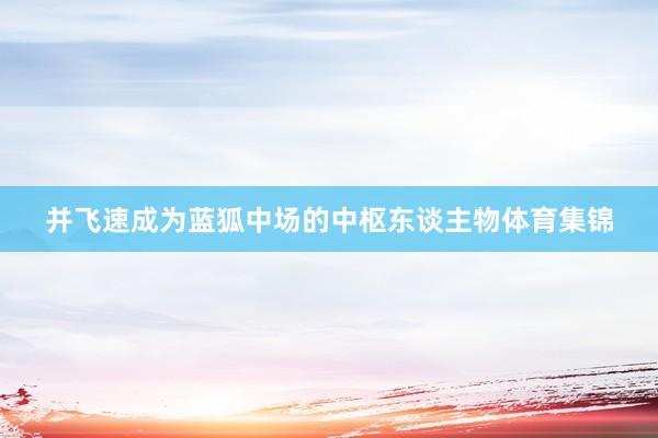 并飞速成为蓝狐中场的中枢东谈主物体育集锦