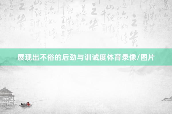展现出不俗的后劲与训诫度体育录像/图片
