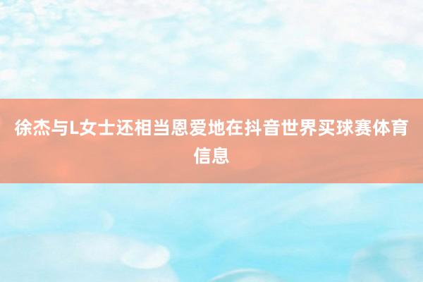 徐杰与L女士还相当恩爱地在抖音世界买球赛体育信息