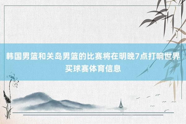 韩国男篮和关岛男篮的比赛将在明晚7点打响世界买球赛体育信息