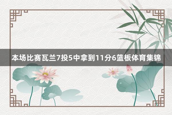 本场比赛瓦兰7投5中拿到11分6篮板体育集锦