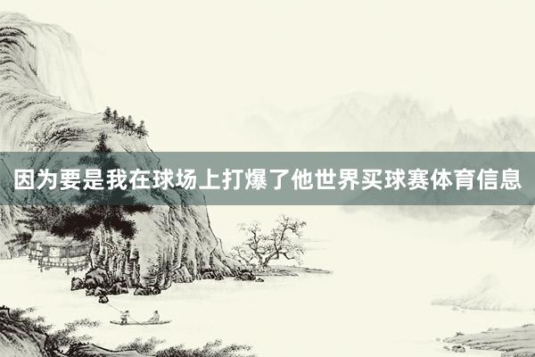 因为要是我在球场上打爆了他世界买球赛体育信息