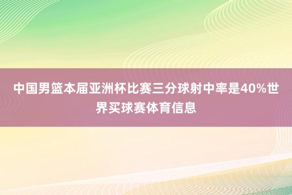 中国男篮本届亚洲杯比赛三分球射中率是40%世界买球赛体育信息
