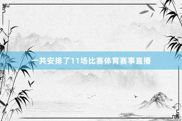 一共安排了11场比赛体育赛事直播