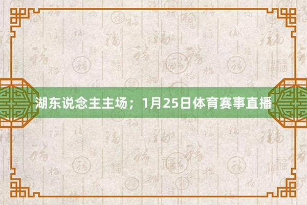 湖东说念主主场；1月25日体育赛事直播