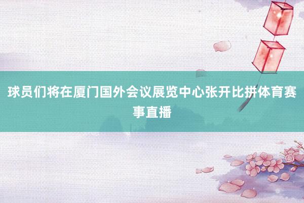 球员们将在厦门国外会议展览中心张开比拼体育赛事直播