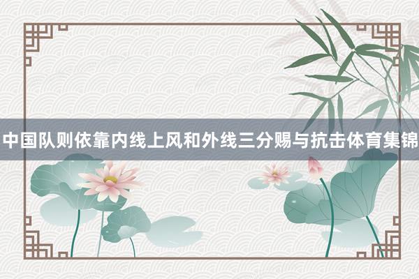 中国队则依靠内线上风和外线三分赐与抗击体育集锦
