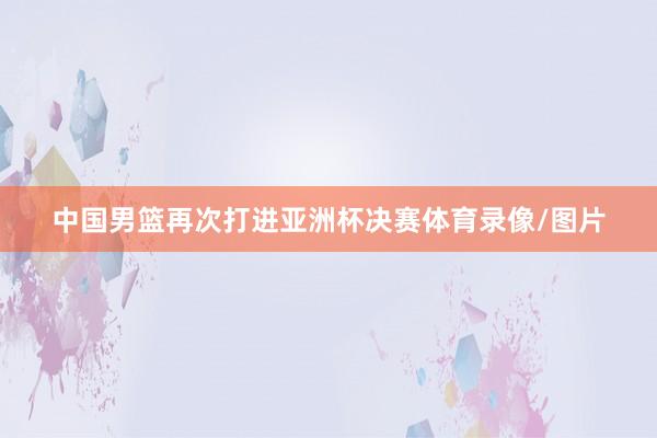 中国男篮再次打进亚洲杯决赛体育录像/图片