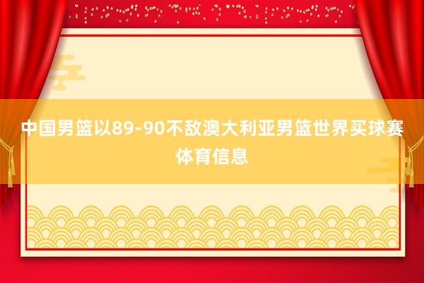 中国男篮以89-90不敌澳大利亚男篮世界买球赛体育信息