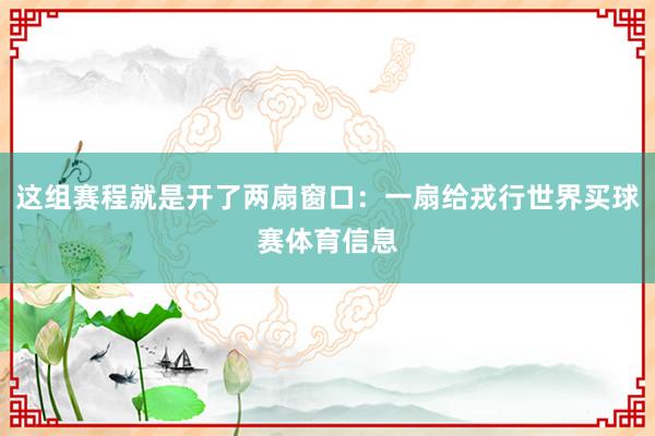 这组赛程就是开了两扇窗口：一扇给戎行世界买球赛体育信息