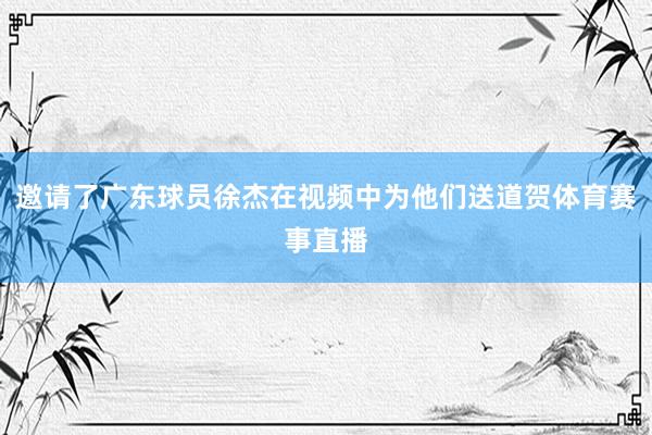 邀请了广东球员徐杰在视频中为他们送道贺体育赛事直播