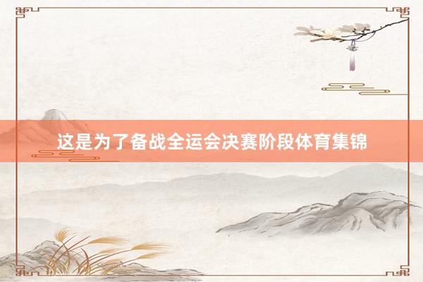 这是为了备战全运会决赛阶段体育集锦
