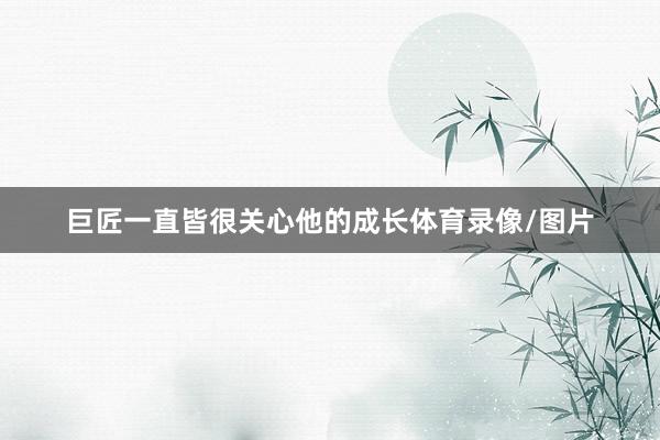 巨匠一直皆很关心他的成长体育录像/图片