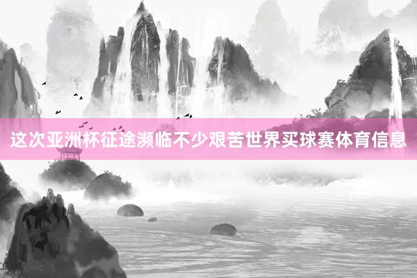 这次亚洲杯征途濒临不少艰苦世界买球赛体育信息