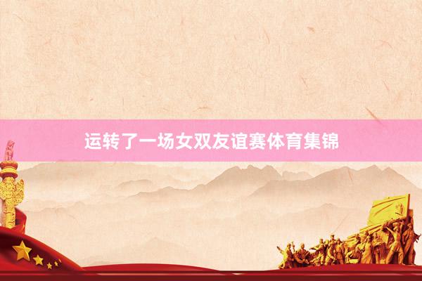 运转了一场女双友谊赛体育集锦