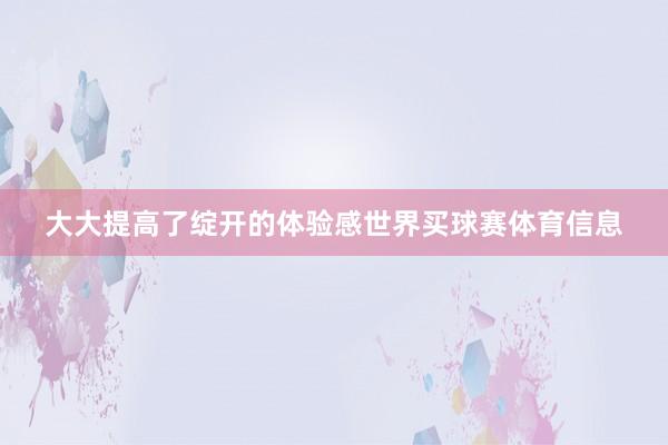 大大提高了绽开的体验感世界买球赛体育信息